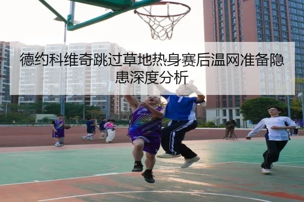 德约科维奇跳过草地热身赛后温网准备隐患深度分析 | ngsportsltd.com